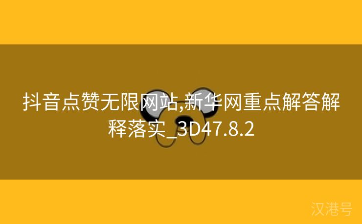 抖音点赞无限网站,新华网重点解答解释落实_3D47.8.2