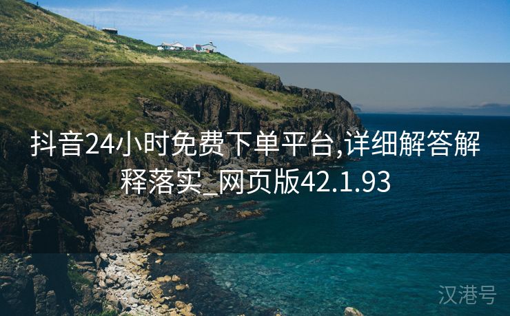 抖音24小时免费下单平台,详细解答解释落实_网页版42.1.93