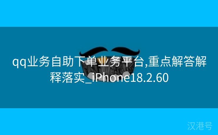 qq业务自助下单业务平台,重点解答解释落实_iPhone18.2.60