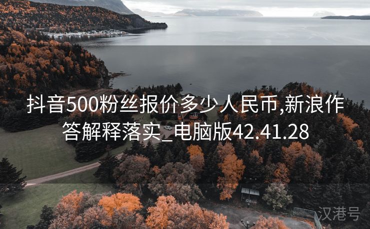 抖音500粉丝报价多少人民币,新浪作答解释落实_电脑版42.41.28