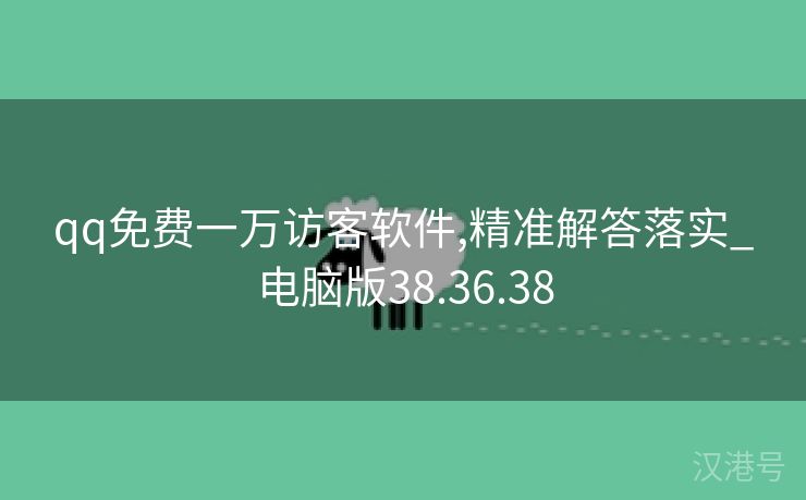 qq免费一万访客软件,精准解答落实_电脑版38.36.38