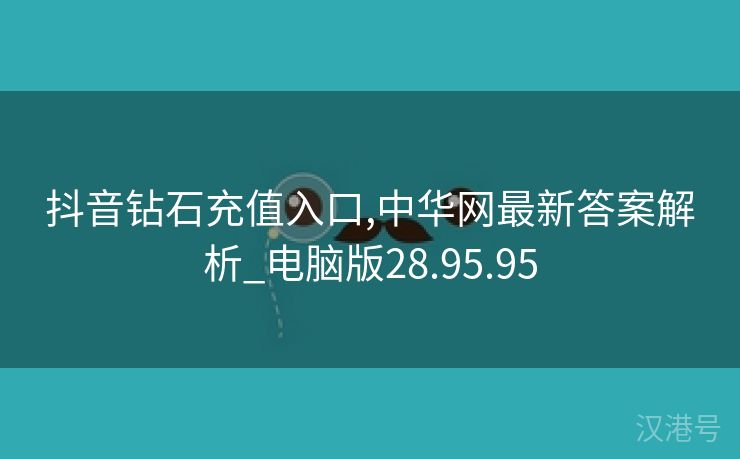 抖音钻石充值入口,中华网最新答案解析_电脑版28.95.95