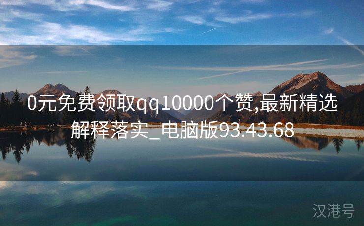 0元免费领取qq10000个赞,最新精选解释落实_电脑版93.43.68