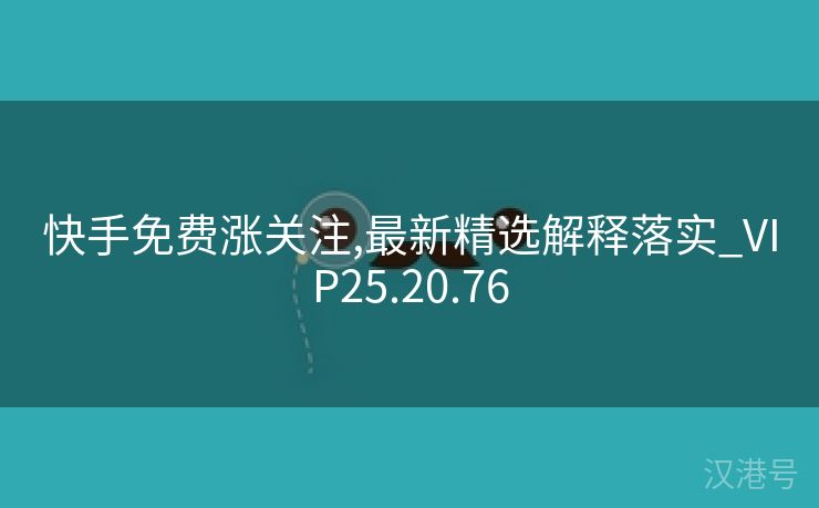 快手免费涨关注,最新精选解释落实_VIP25.20.76