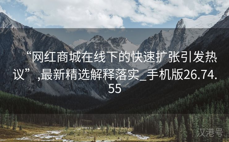 “网红商城在线下的快速扩张引发热议”,最新精选解释落实_手机版26.74.55