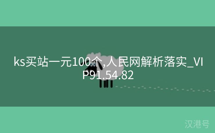 ks买站一元100个,人民网解析落实_VIP91.54.82