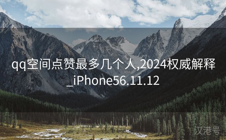 qq空间点赞最多几个人,2024权威解释_iPhone56.11.12