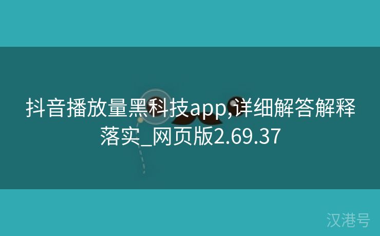 抖音播放量黑科技app,详细解答解释落实_网页版2.69.37