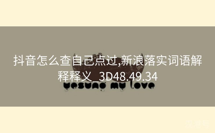 抖音怎么查自己点过,新浪落实词语解释释义_3D48.49.34