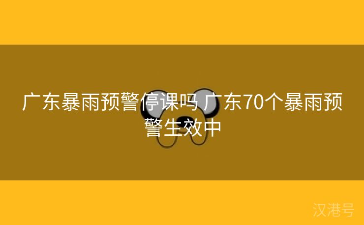 广东暴雨预警停课吗 广东70个暴雨预警生效中