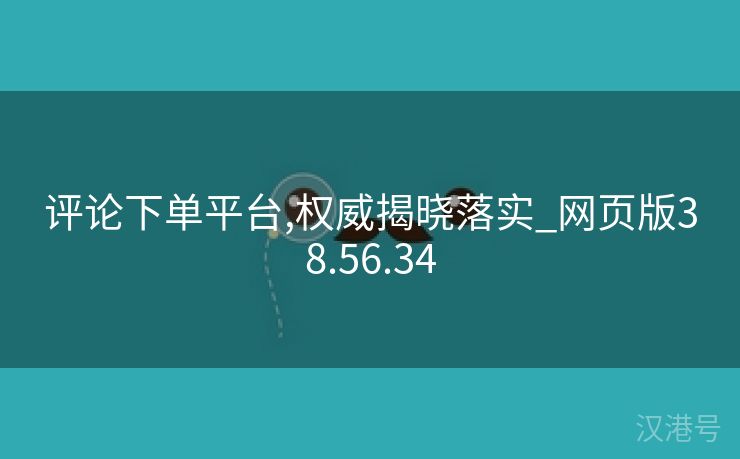 评论下单平台,权威揭晓落实_网页版38.56.34