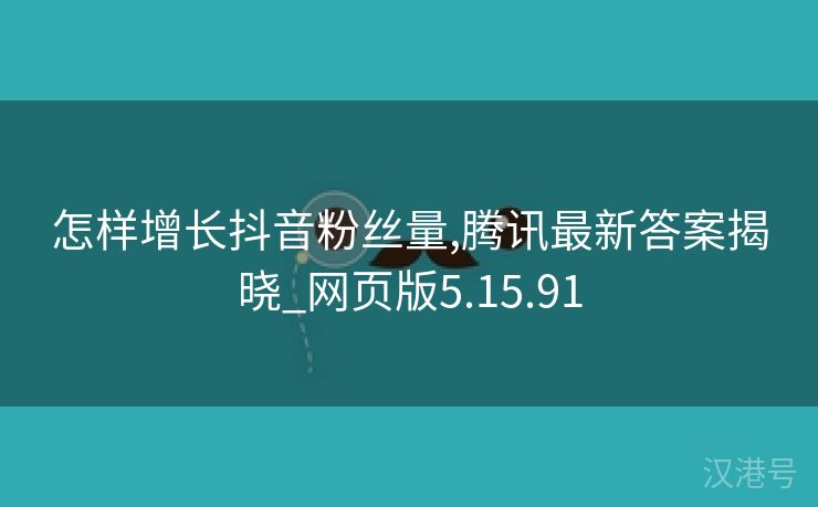 怎样增长抖音粉丝量,腾讯最新答案揭晓_网页版5.15.91