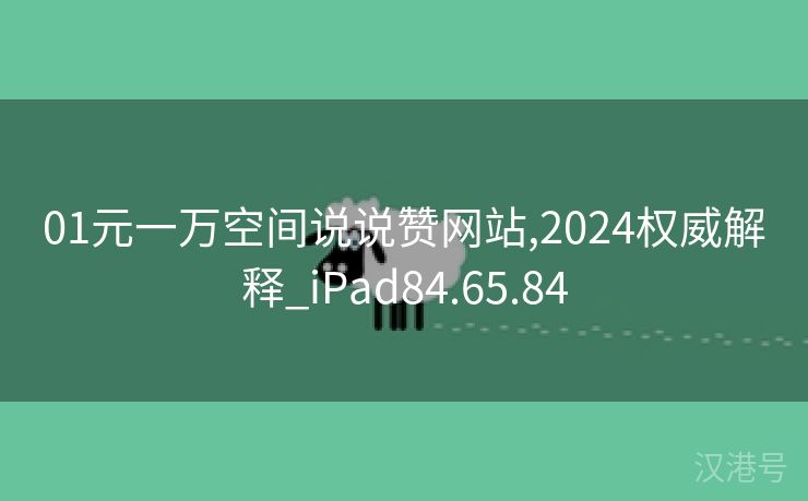 01元一万空间说说赞网站,2024权威解释_iPad84.65.84