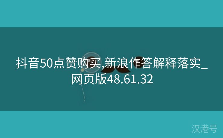 抖音50点赞购买,新浪作答解释落实_网页版48.61.32