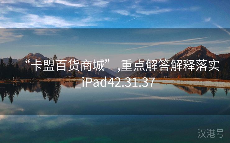 “卡盟百货商城”,重点解答解释落实_iPad42.31.37