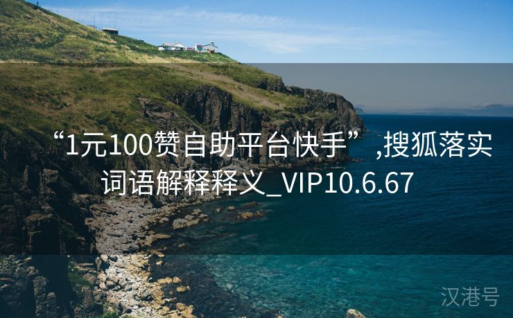 “1元100赞自助平台快手”,搜狐落实词语解释释义_VIP10.6.67