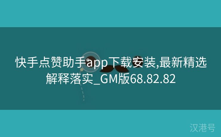 快手点赞助手app下载安装,最新精选解释落实_GM版68.82.82