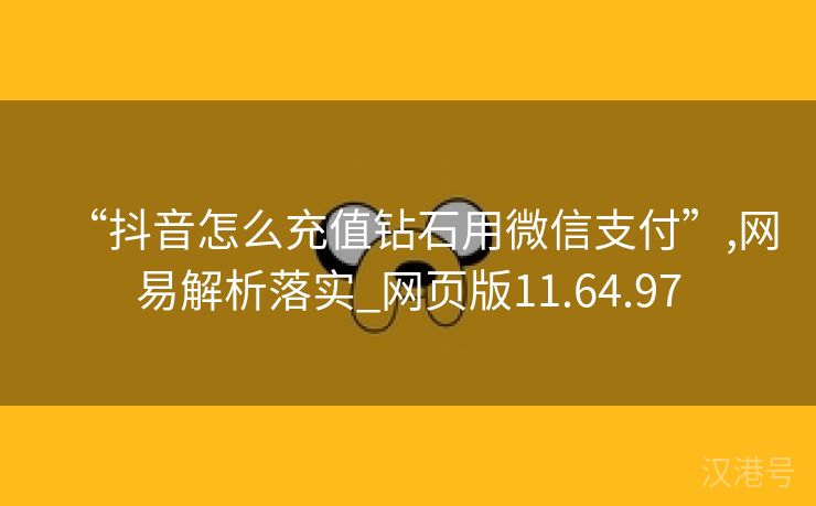 “抖音怎么充值钻石用微信支付”,网易解析落实_网页版11.64.97