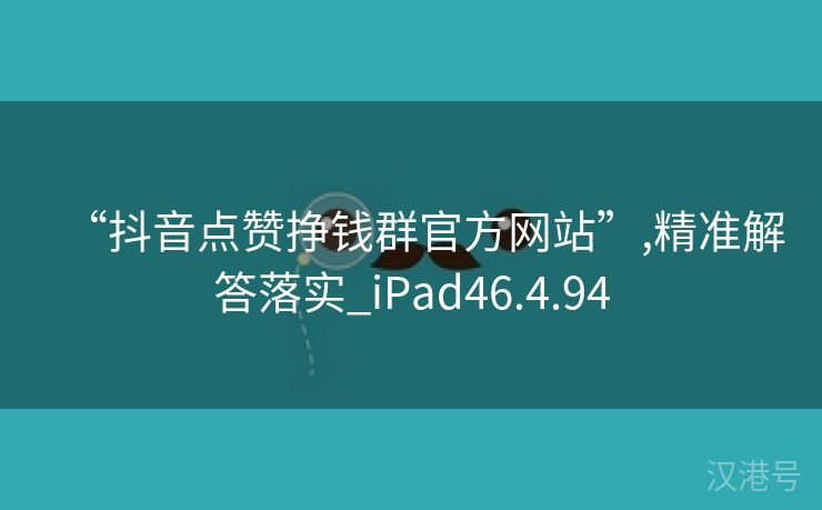 “抖音点赞挣钱群官方网站”,精准解答落实_iPad46.4.94