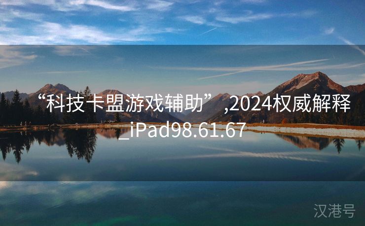 “科技卡盟游戏辅助”,2024权威解释_iPad98.61.67