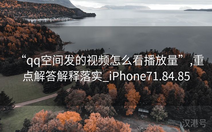 “qq空间发的视频怎么看播放量”,重点解答解释落实_iPhone71.84.85