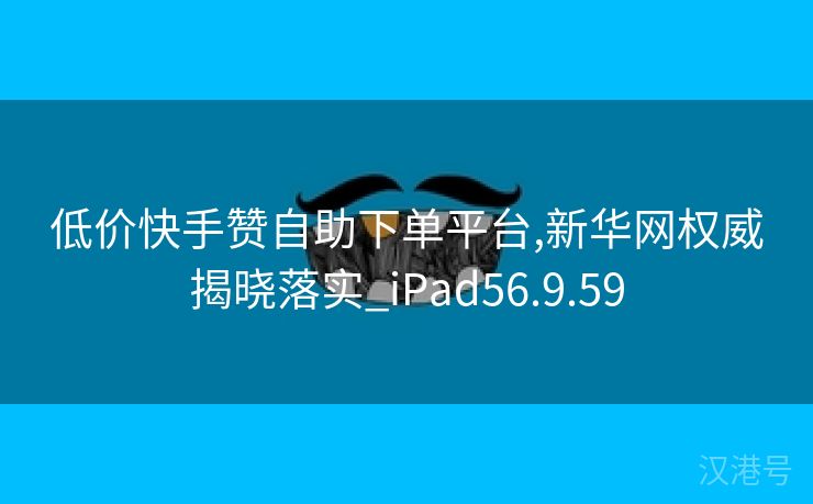 低价快手赞自助下单平台,新华网权威揭晓落实_iPad56.9.59