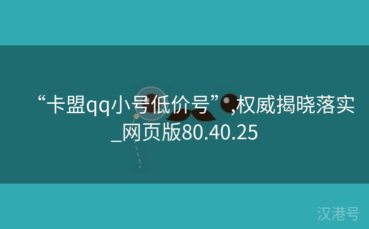 “卡盟qq小号低价号”,权威揭晓落实_网页版80.40.25