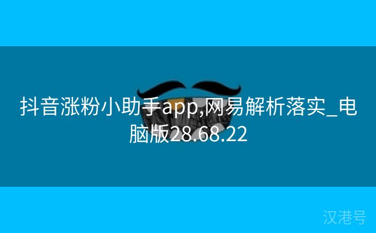 抖音涨粉小助手app,网易解析落实_电脑版28.68.22