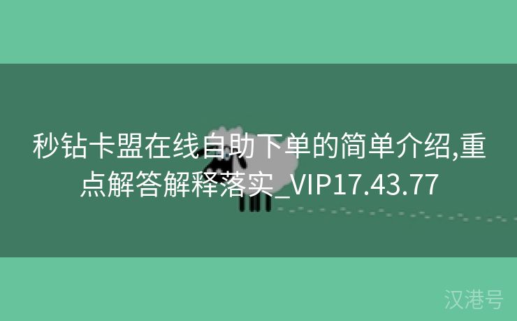 秒钻卡盟在线自助下单的简单介绍,重点解答解释落实_VIP17.43.77