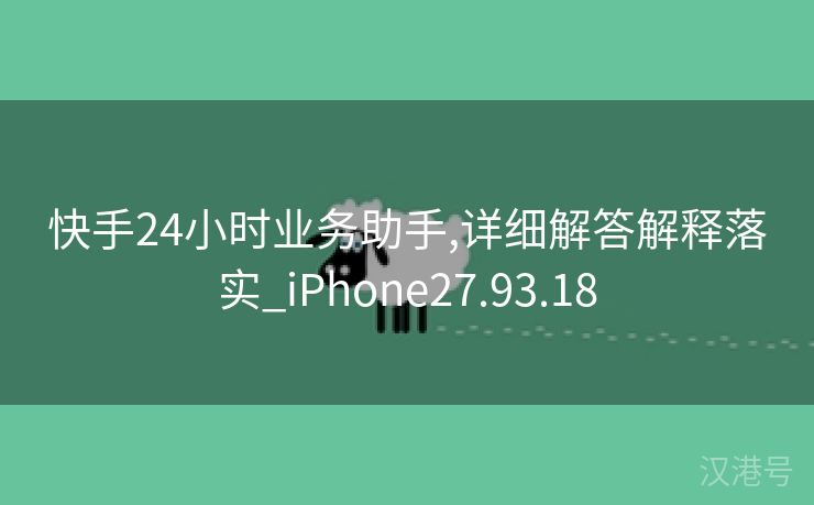 快手24小时业务助手,详细解答解释落实_iPhone27.93.18