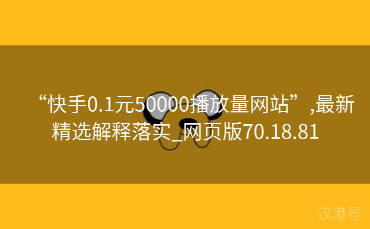 “快手0.1元50000播放量网站”,最新精选解释落实_网页版70.18.81