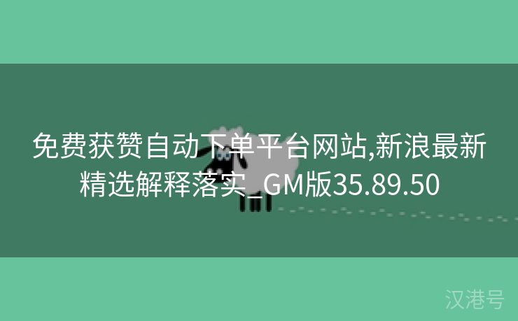 免费获赞自动下单平台网站,新浪最新精选解释落实_GM版35.89.50