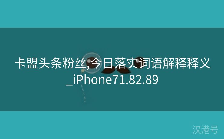 卡盟头条粉丝,今日落实词语解释释义_iPhone71.82.89