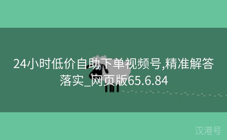 24小时低价自助下单视频号,精准解答落实_网页版65.6.84