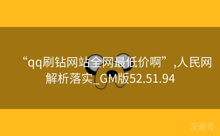 “qq刷钻网站全网最低价啊”,人民网解析落实_GM版52.51.94