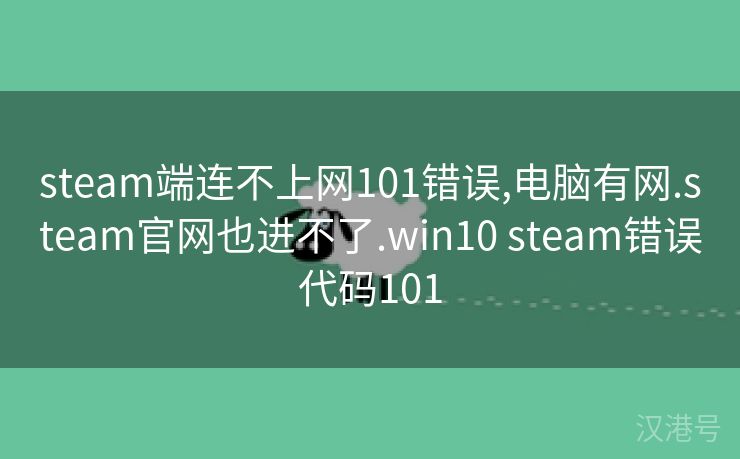 steam端连不上网101错误,电脑有网.steam官网也进不了.win10 steam错误代码101