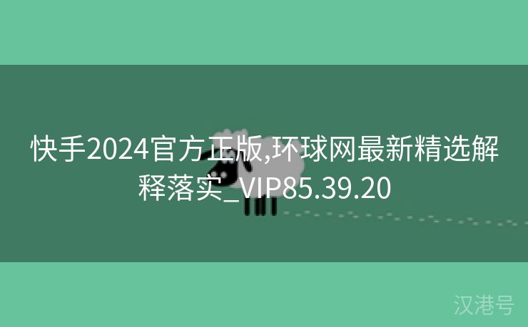 快手2024官方正版,环球网最新精选解释落实_VIP85.39.20