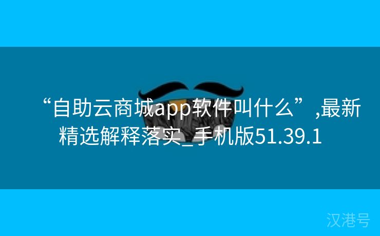 “自助云商城app软件叫什么”,最新精选解释落实_手机版51.39.1