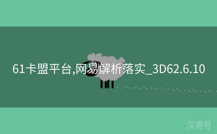 61卡盟平台,网易解析落实_3D62.6.10