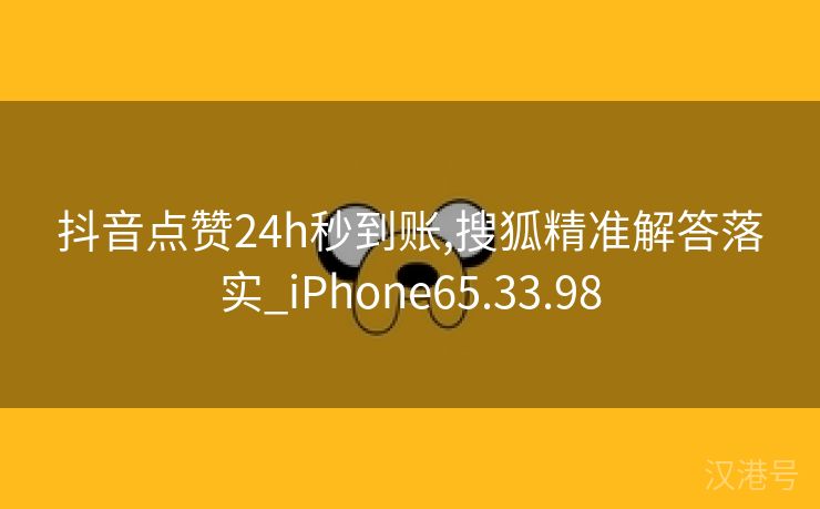 抖音点赞24h秒到账,搜狐精准解答落实_iPhone65.33.98