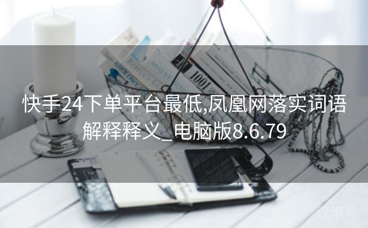 快手24下单平台最低,凤凰网落实词语解释释义_电脑版8.6.79