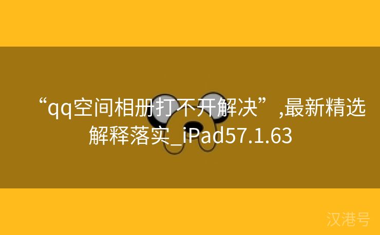 “qq空间相册打不开解决”,最新精选解释落实_iPad57.1.63