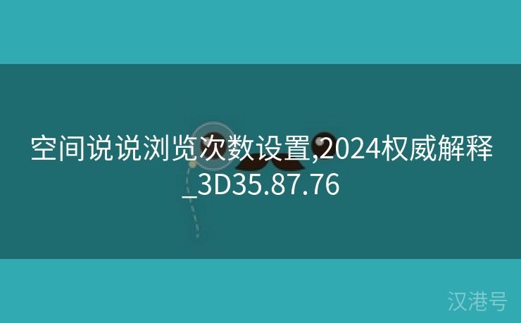 空间说说浏览次数设置,2024权威解释_3D35.87.76