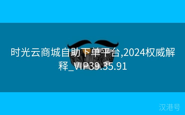 时光云商城自助下单平台,2024权威解释_VIP39.35.91