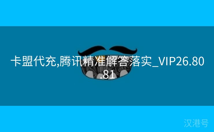 卡盟代充,腾讯精准解答落实_VIP26.80.81