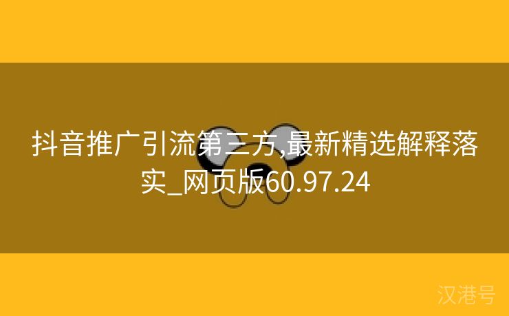 抖音推广引流第三方,最新精选解释落实_网页版60.97.24