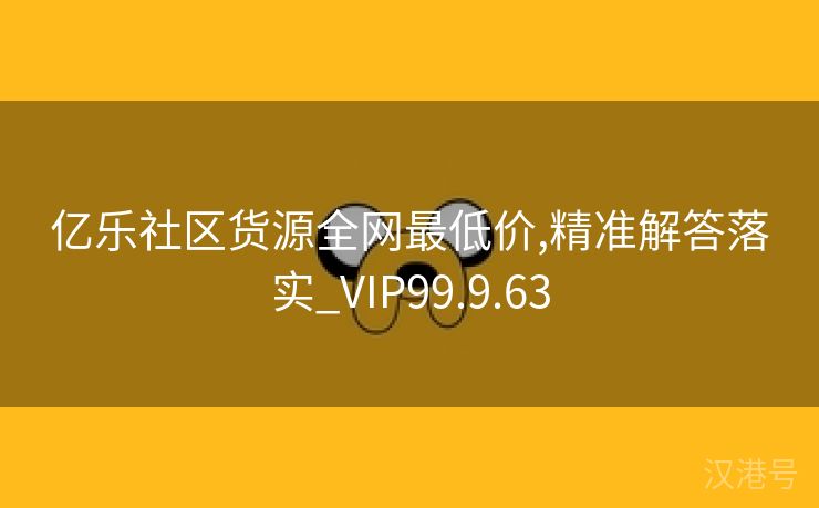 亿乐社区货源全网最低价,精准解答落实_VIP99.9.63