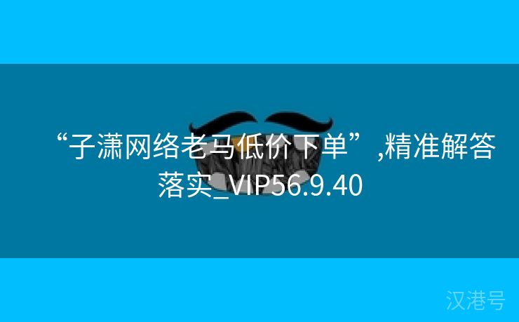 “子潇网络老马低价下单”,精准解答落实_VIP56.9.40