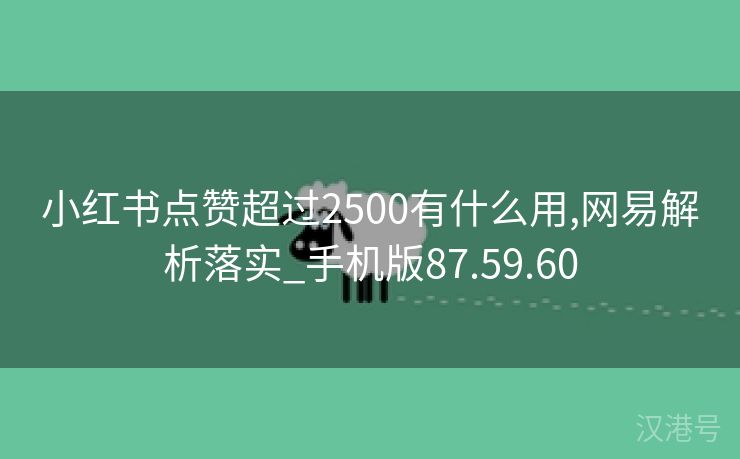 小红书点赞超过2500有什么用,网易解析落实_手机版87.59.60