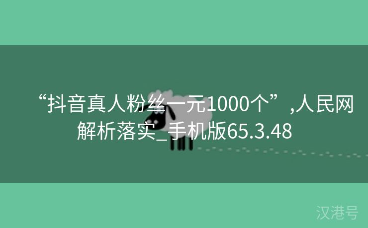 “抖音真人粉丝一元1000个”,人民网解析落实_手机版65.3.48